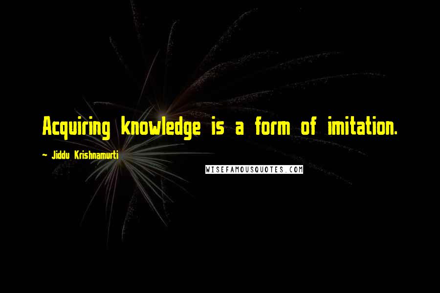 Jiddu Krishnamurti Quotes: Acquiring knowledge is a form of imitation.