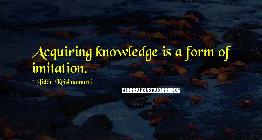 Jiddu Krishnamurti Quotes: Acquiring knowledge is a form of imitation.
