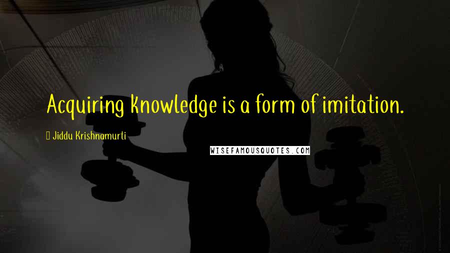 Jiddu Krishnamurti Quotes: Acquiring knowledge is a form of imitation.