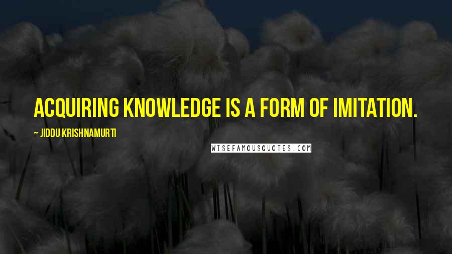 Jiddu Krishnamurti Quotes: Acquiring knowledge is a form of imitation.