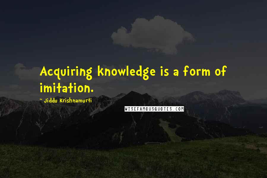 Jiddu Krishnamurti Quotes: Acquiring knowledge is a form of imitation.