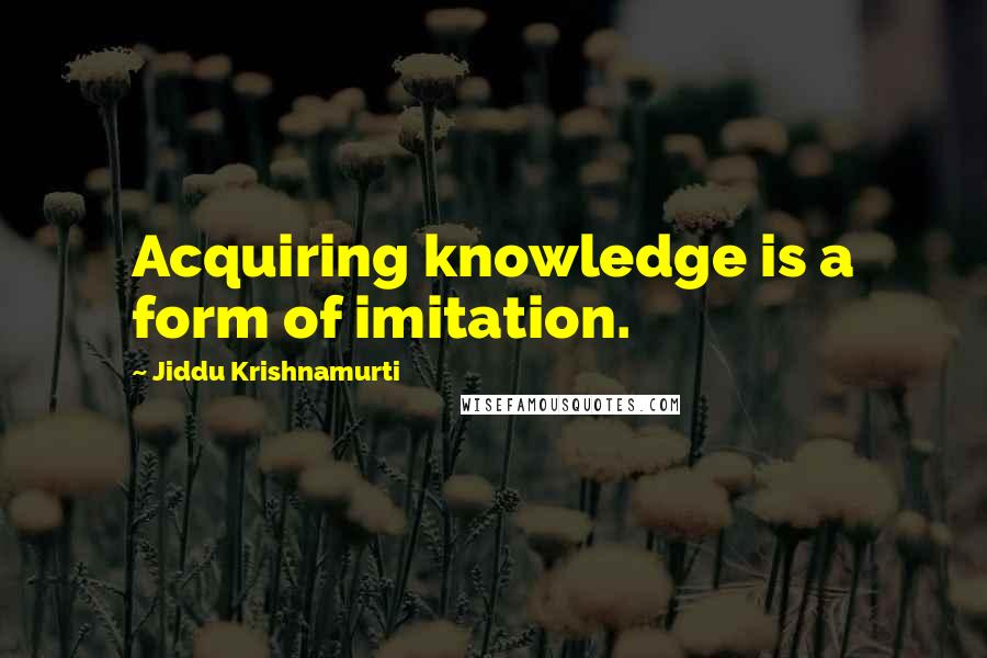 Jiddu Krishnamurti Quotes: Acquiring knowledge is a form of imitation.