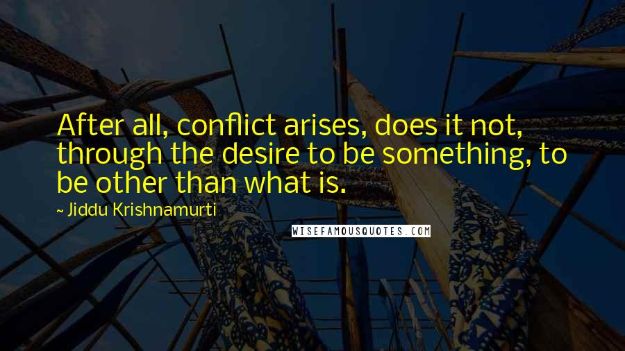Jiddu Krishnamurti Quotes: After all, conflict arises, does it not, through the desire to be something, to be other than what is.