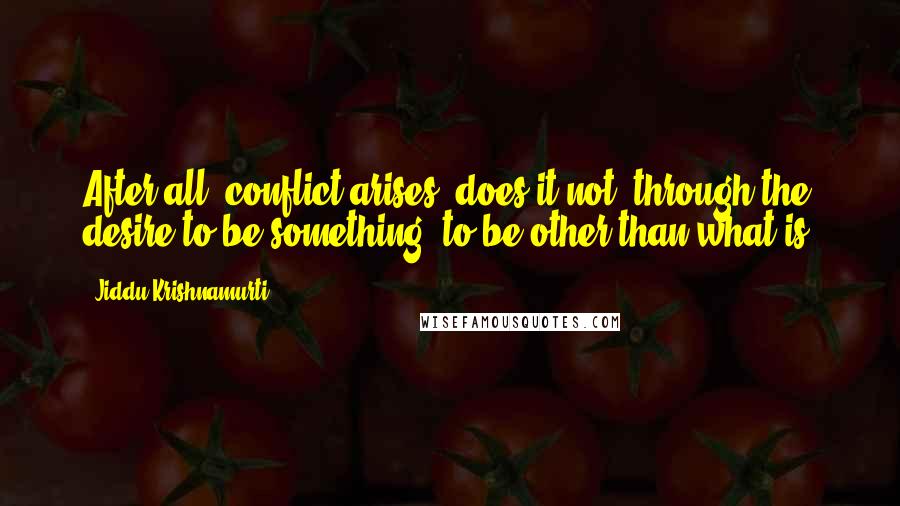 Jiddu Krishnamurti Quotes: After all, conflict arises, does it not, through the desire to be something, to be other than what is.