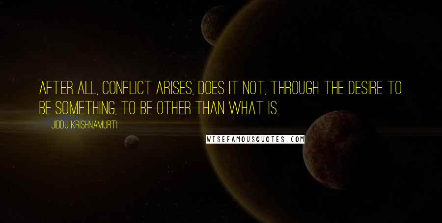 Jiddu Krishnamurti Quotes: After all, conflict arises, does it not, through the desire to be something, to be other than what is.