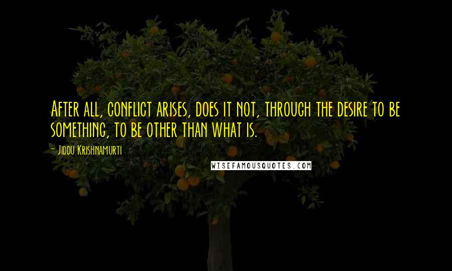 Jiddu Krishnamurti Quotes: After all, conflict arises, does it not, through the desire to be something, to be other than what is.