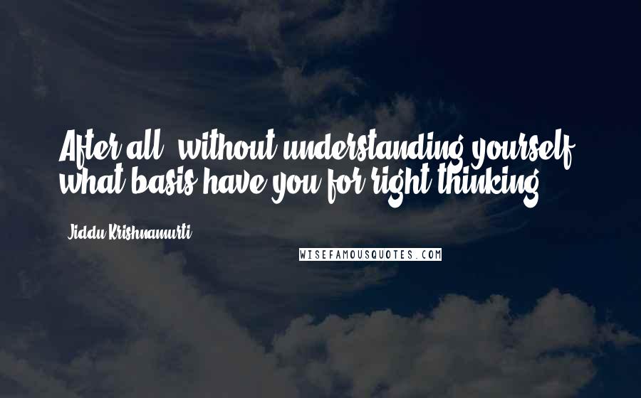 Jiddu Krishnamurti Quotes: After all, without understanding yourself, what basis have you for right thinking?