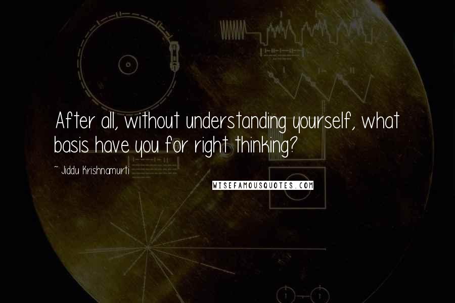 Jiddu Krishnamurti Quotes: After all, without understanding yourself, what basis have you for right thinking?