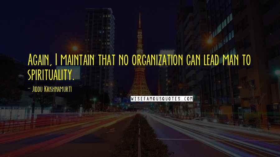 Jiddu Krishnamurti Quotes: Again, I maintain that no organization can lead man to spirituality.