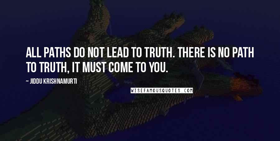 Jiddu Krishnamurti Quotes: All paths do not lead to truth. There is no path to truth, it must come to you.