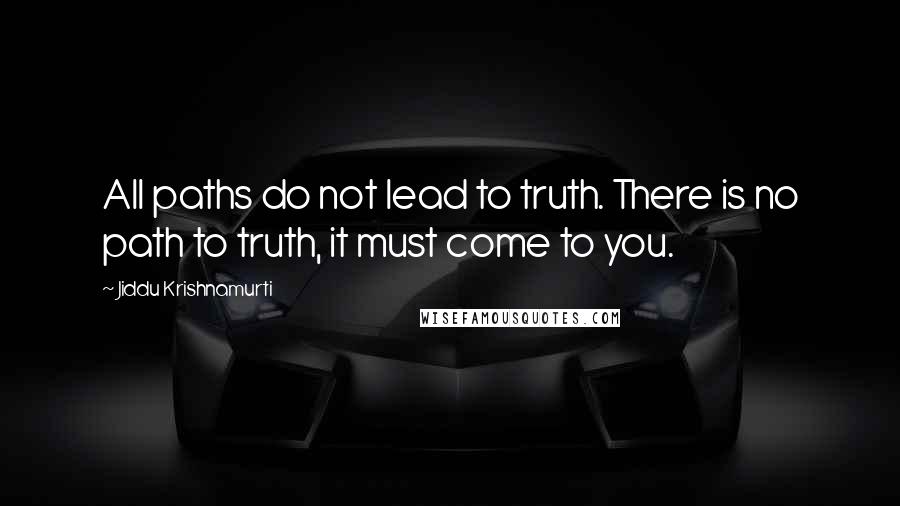 Jiddu Krishnamurti Quotes: All paths do not lead to truth. There is no path to truth, it must come to you.