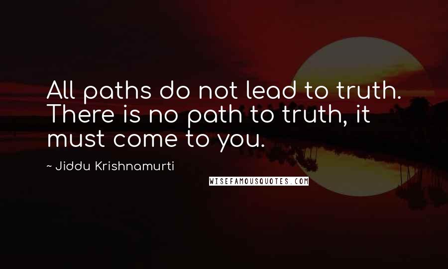 Jiddu Krishnamurti Quotes: All paths do not lead to truth. There is no path to truth, it must come to you.