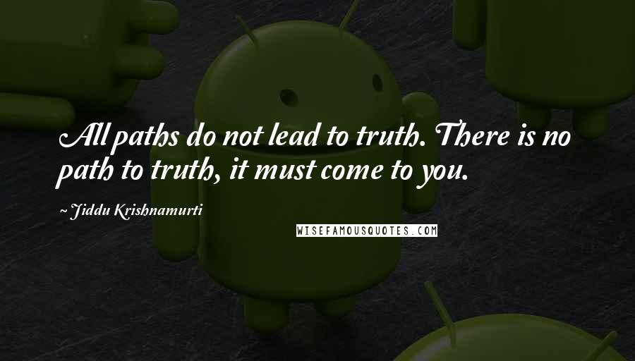 Jiddu Krishnamurti Quotes: All paths do not lead to truth. There is no path to truth, it must come to you.