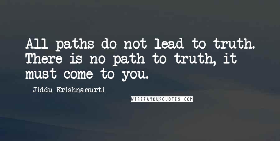 Jiddu Krishnamurti Quotes: All paths do not lead to truth. There is no path to truth, it must come to you.