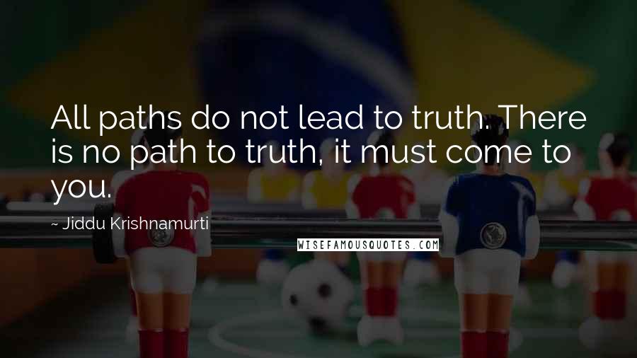 Jiddu Krishnamurti Quotes: All paths do not lead to truth. There is no path to truth, it must come to you.