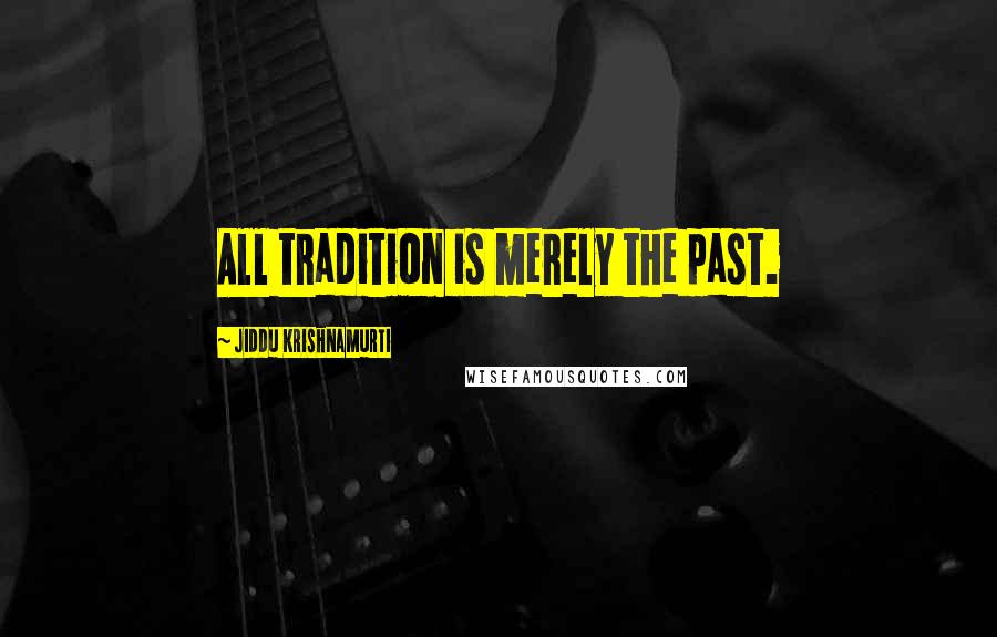 Jiddu Krishnamurti Quotes: All tradition is merely the past.