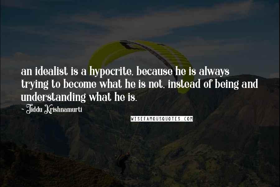 Jiddu Krishnamurti Quotes: an idealist is a hypocrite, because he is always trying to become what he is not, instead of being and understanding what he is.