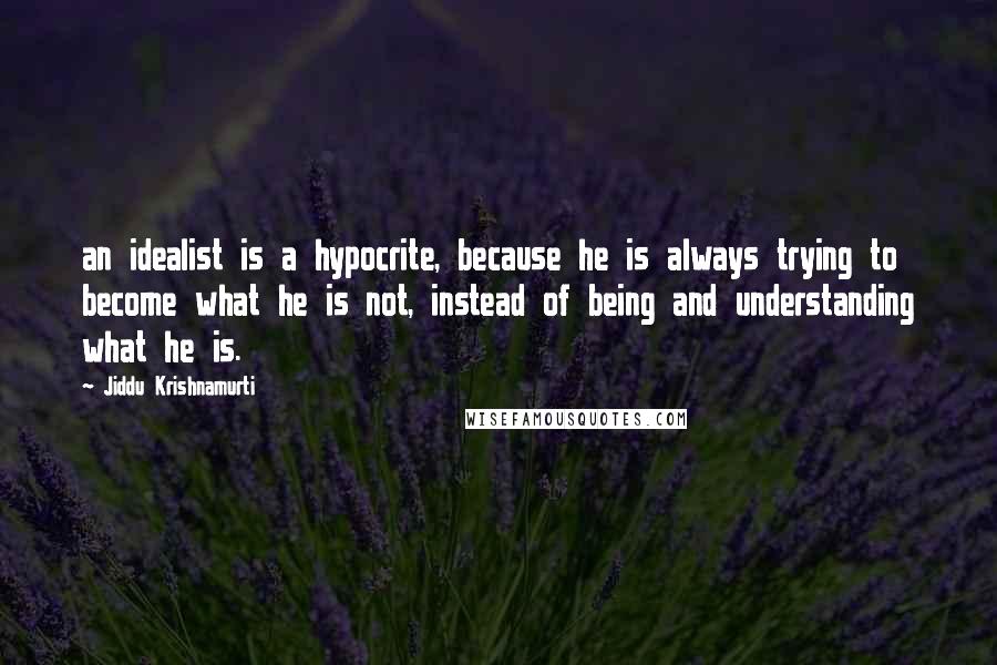 Jiddu Krishnamurti Quotes: an idealist is a hypocrite, because he is always trying to become what he is not, instead of being and understanding what he is.