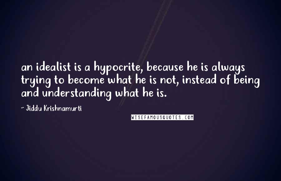 Jiddu Krishnamurti Quotes: an idealist is a hypocrite, because he is always trying to become what he is not, instead of being and understanding what he is.
