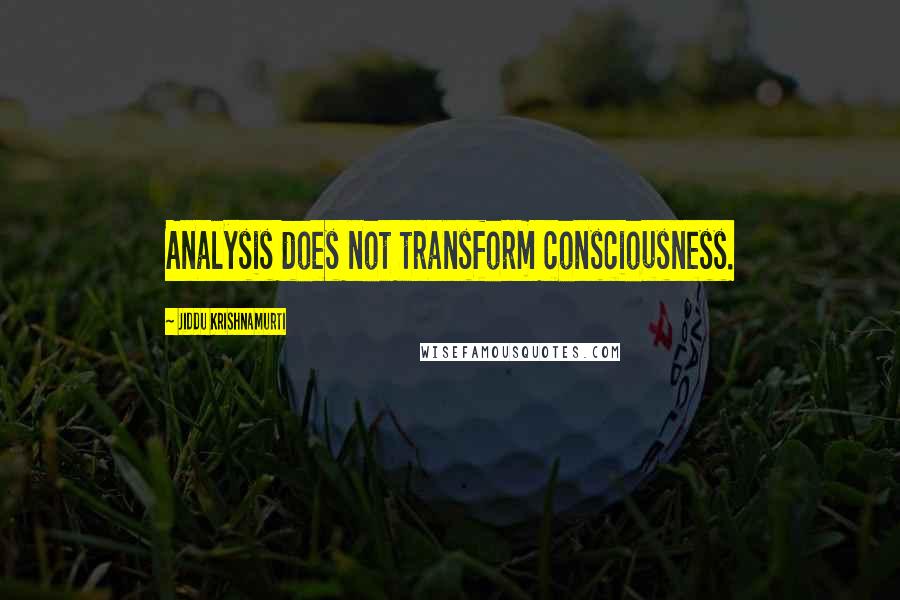 Jiddu Krishnamurti Quotes: Analysis does not transform consciousness.