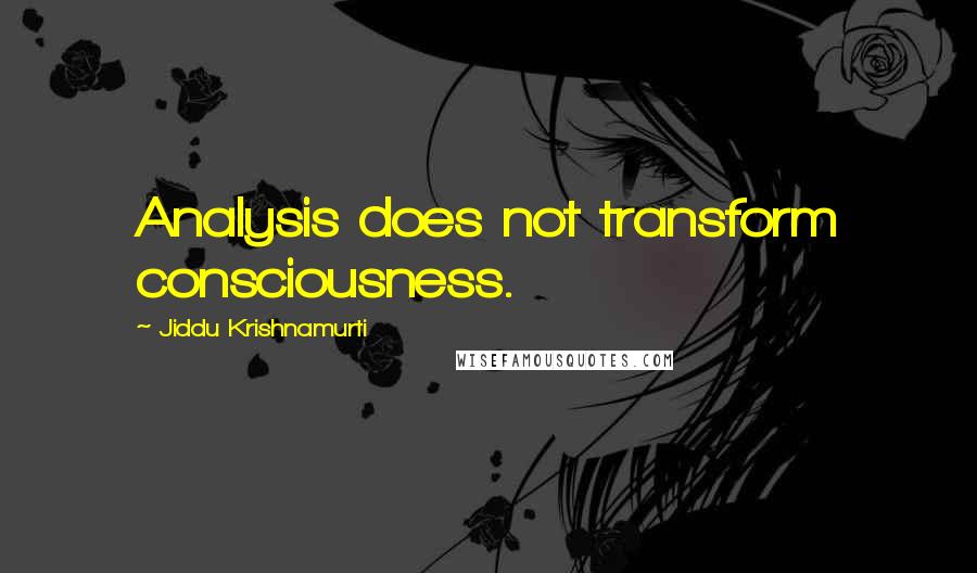 Jiddu Krishnamurti Quotes: Analysis does not transform consciousness.