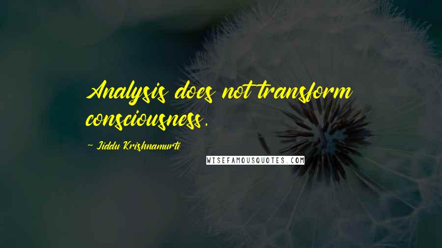 Jiddu Krishnamurti Quotes: Analysis does not transform consciousness.