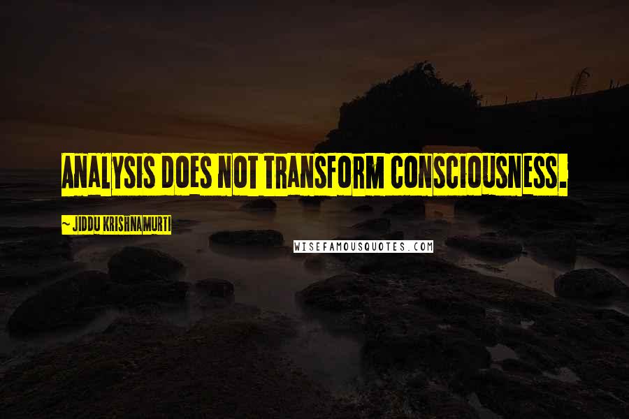 Jiddu Krishnamurti Quotes: Analysis does not transform consciousness.