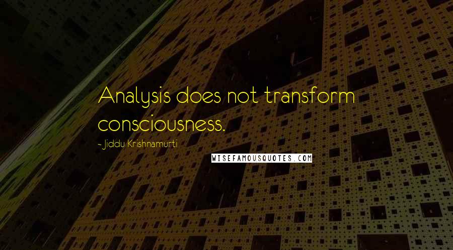 Jiddu Krishnamurti Quotes: Analysis does not transform consciousness.