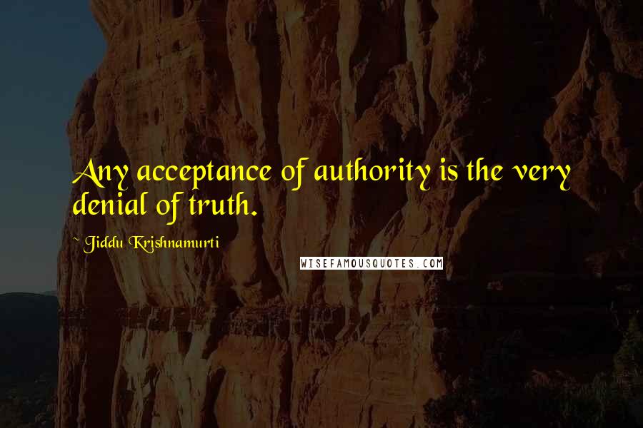 Jiddu Krishnamurti Quotes: Any acceptance of authority is the very denial of truth.