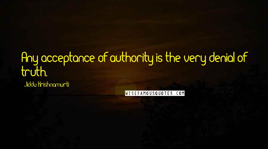 Jiddu Krishnamurti Quotes: Any acceptance of authority is the very denial of truth.