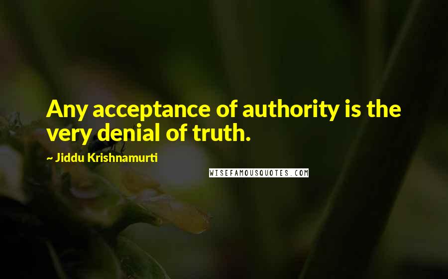 Jiddu Krishnamurti Quotes: Any acceptance of authority is the very denial of truth.