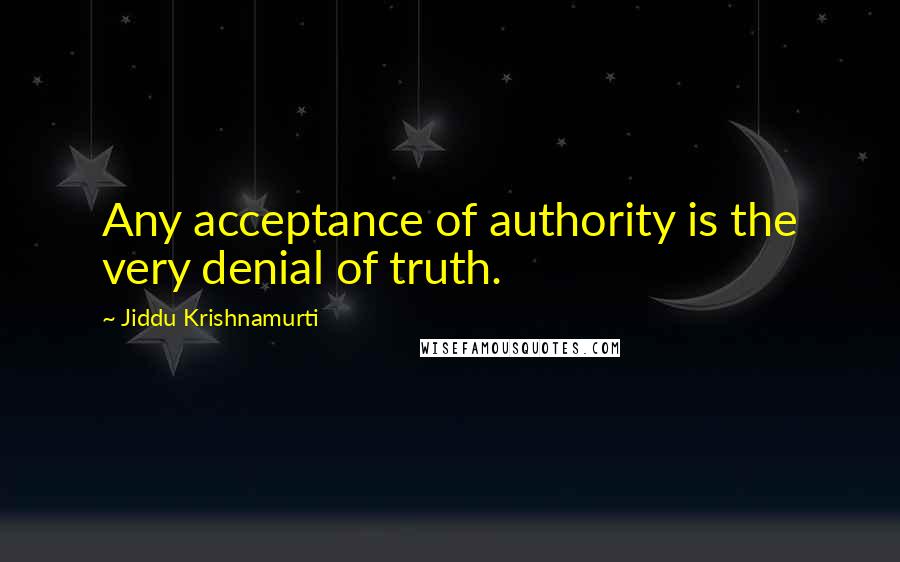 Jiddu Krishnamurti Quotes: Any acceptance of authority is the very denial of truth.