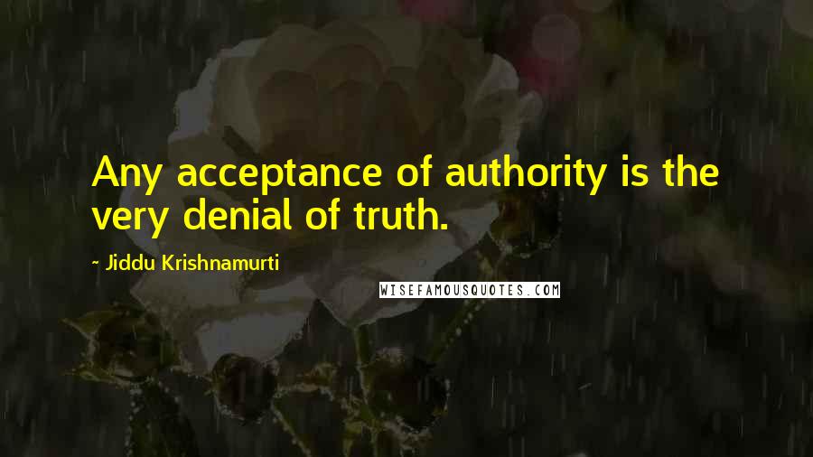 Jiddu Krishnamurti Quotes: Any acceptance of authority is the very denial of truth.