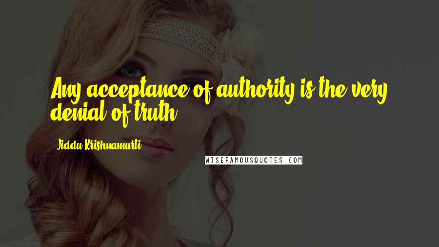 Jiddu Krishnamurti Quotes: Any acceptance of authority is the very denial of truth.