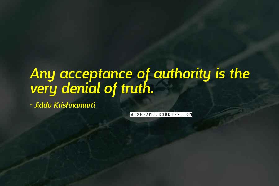 Jiddu Krishnamurti Quotes: Any acceptance of authority is the very denial of truth.