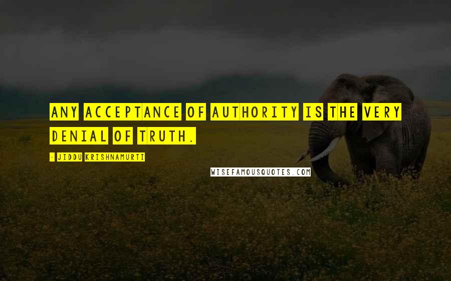 Jiddu Krishnamurti Quotes: Any acceptance of authority is the very denial of truth.