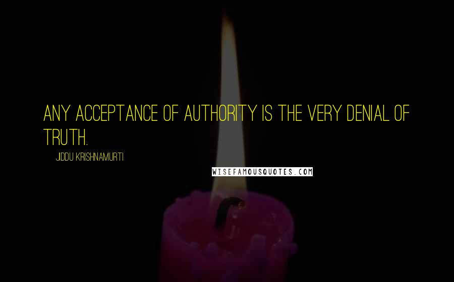 Jiddu Krishnamurti Quotes: Any acceptance of authority is the very denial of truth.