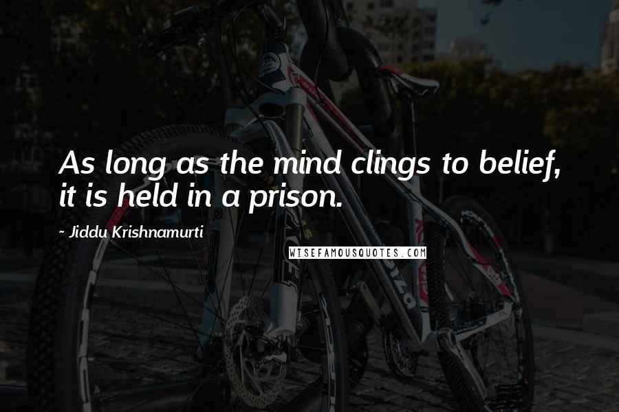 Jiddu Krishnamurti Quotes: As long as the mind clings to belief, it is held in a prison.