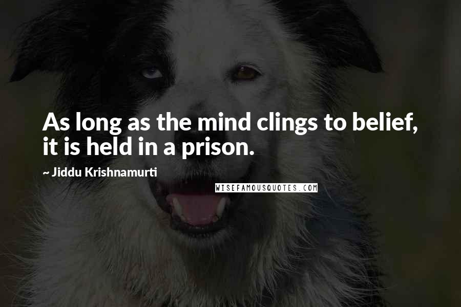 Jiddu Krishnamurti Quotes: As long as the mind clings to belief, it is held in a prison.