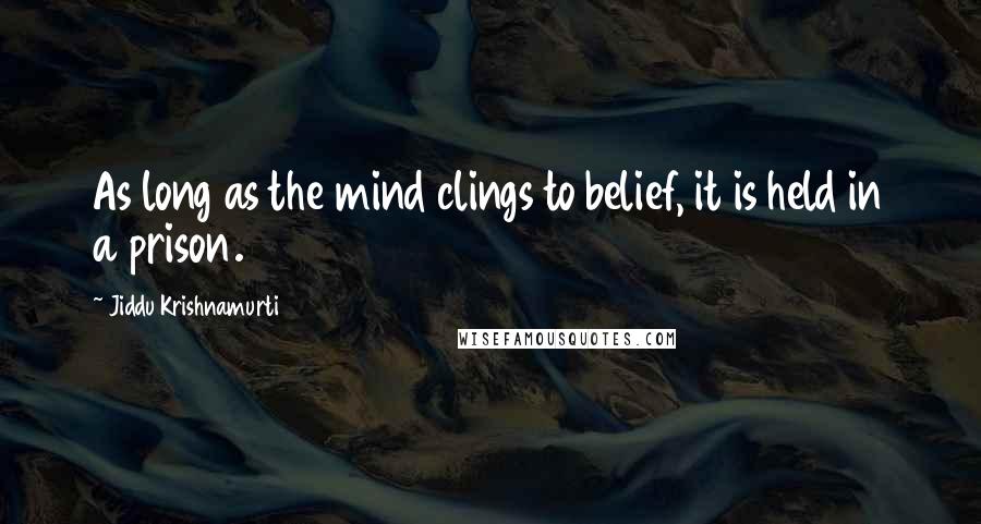 Jiddu Krishnamurti Quotes: As long as the mind clings to belief, it is held in a prison.