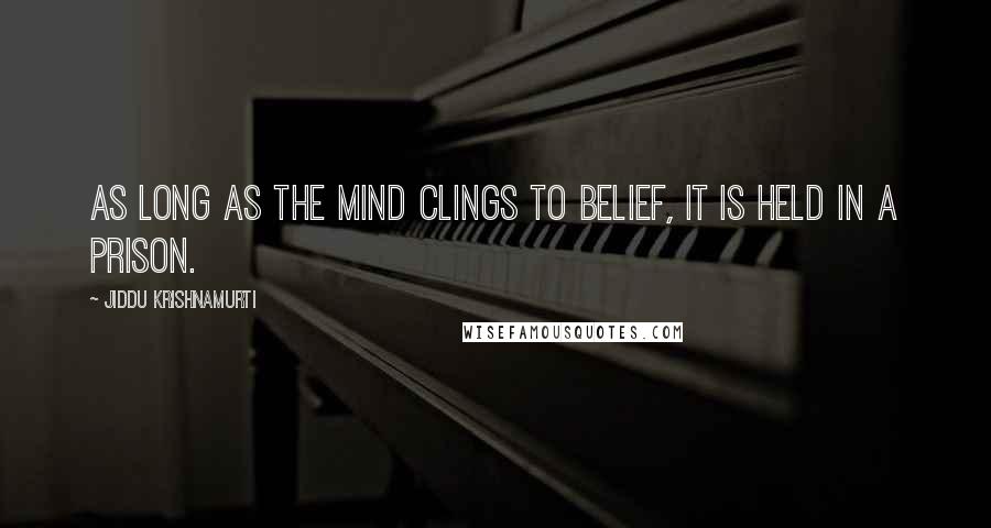 Jiddu Krishnamurti Quotes: As long as the mind clings to belief, it is held in a prison.