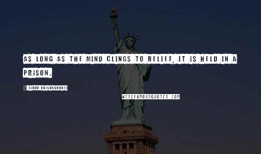 Jiddu Krishnamurti Quotes: As long as the mind clings to belief, it is held in a prison.