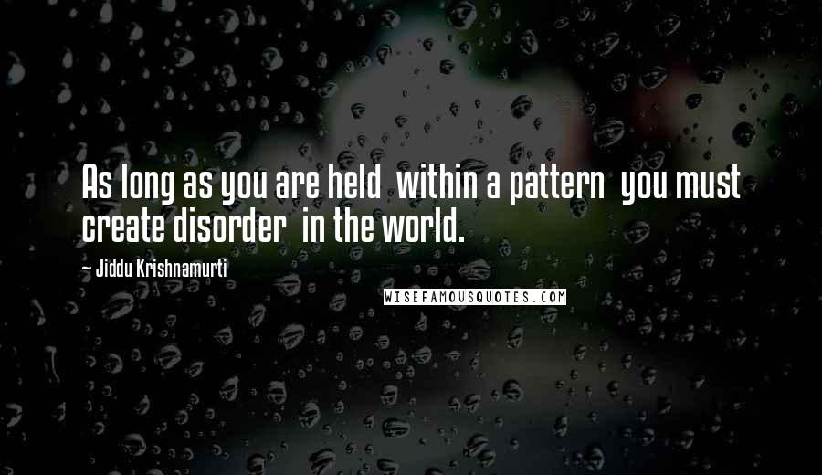 Jiddu Krishnamurti Quotes: As long as you are held within a pattern you must create disorder in the world.