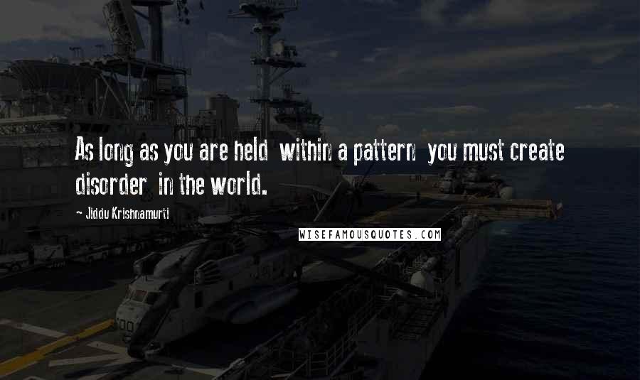 Jiddu Krishnamurti Quotes: As long as you are held  within a pattern  you must create disorder  in the world.