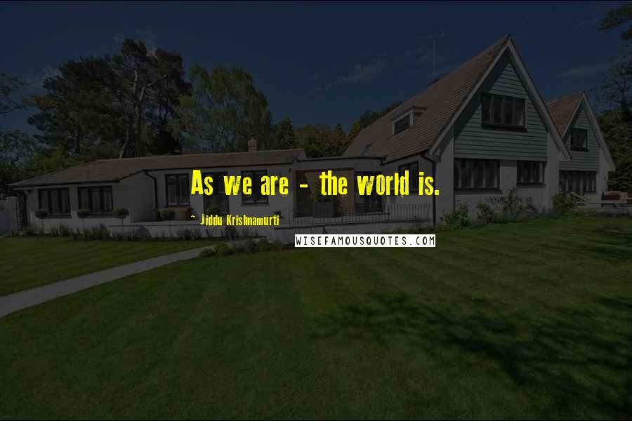 Jiddu Krishnamurti Quotes: As we are - the world is.