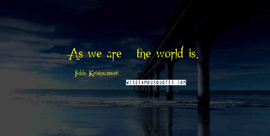 Jiddu Krishnamurti Quotes: As we are - the world is.