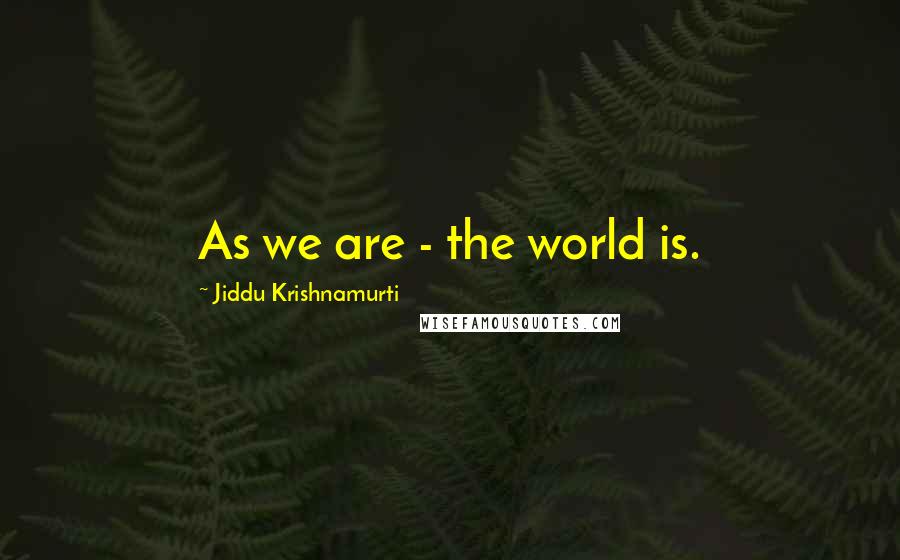 Jiddu Krishnamurti Quotes: As we are - the world is.