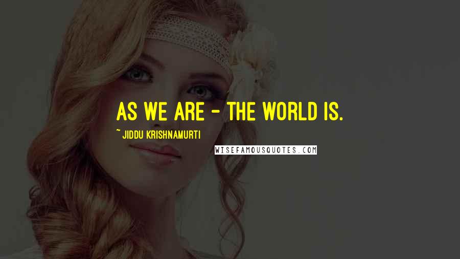Jiddu Krishnamurti Quotes: As we are - the world is.