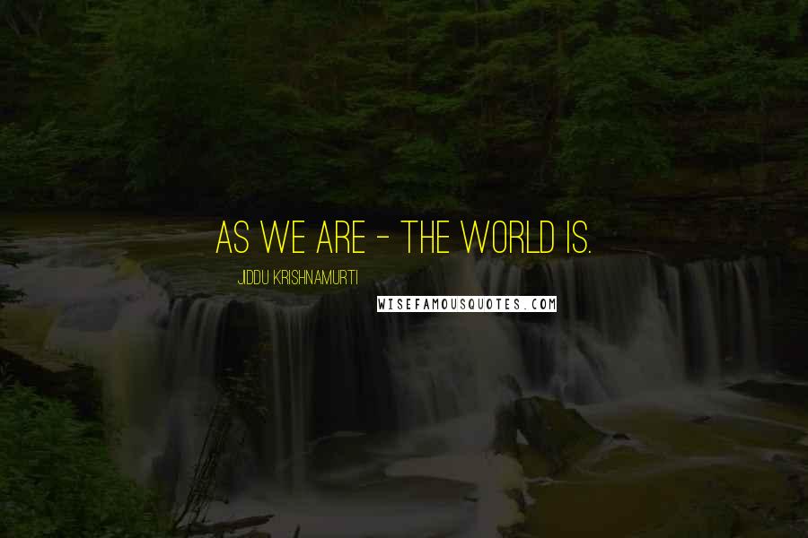 Jiddu Krishnamurti Quotes: As we are - the world is.