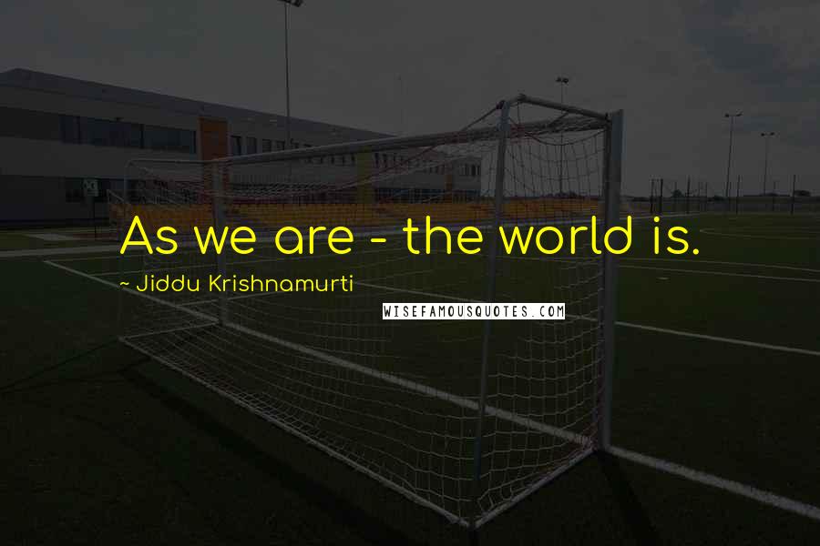 Jiddu Krishnamurti Quotes: As we are - the world is.